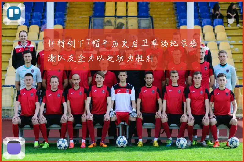 怀特创下7帽平历史后卫单场纪录感谢队友全力以赴助力胜利