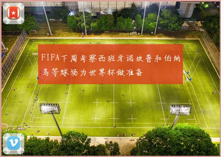 FIFA下周考察西班牙诺坎普和伯纳乌等球场为世界杯做准备