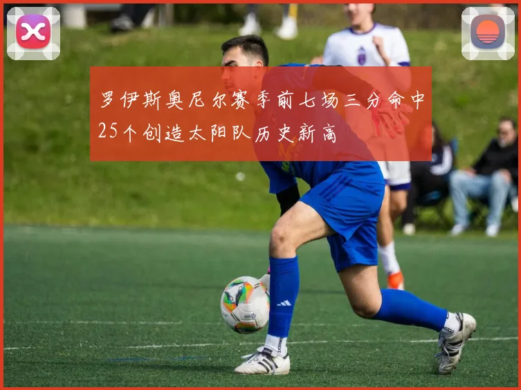 罗伊斯奥尼尔赛季前七场三分命中25个创造太阳队历史新高