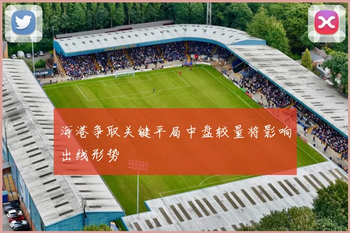 海港争取关键平局中盘较量将影响出线形势