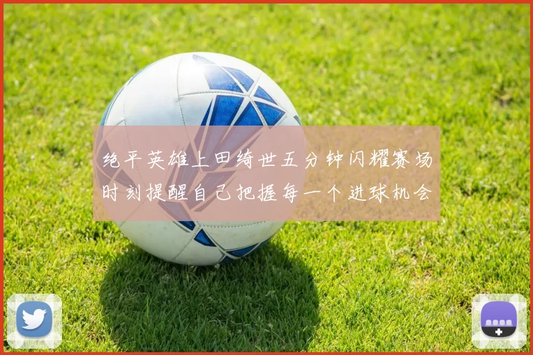 绝平英雄上田绮世五分钟闪耀赛场时刻提醒自己把握每一个进球机会