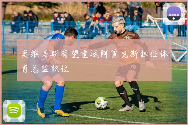 奥维马斯有望重返阿贾克斯担任体育总监职位