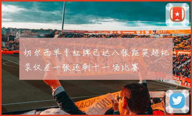 切尔西单季红牌已达八张距英超纪录仅差一张还剩十一场比赛