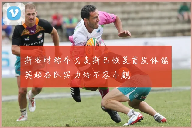 斯洛特称乔戈麦斯已恢复首发体能英超各队实力均不容小觑