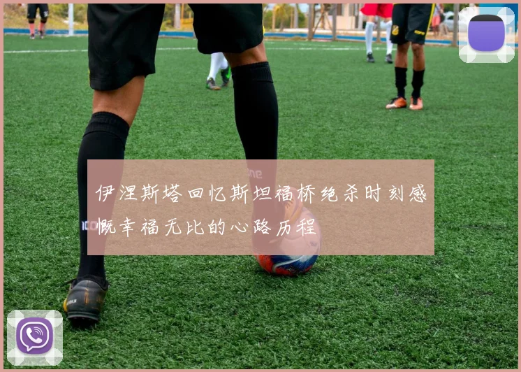 伊涅斯塔回忆斯坦福桥绝杀时刻感慨幸福无比的心路历程