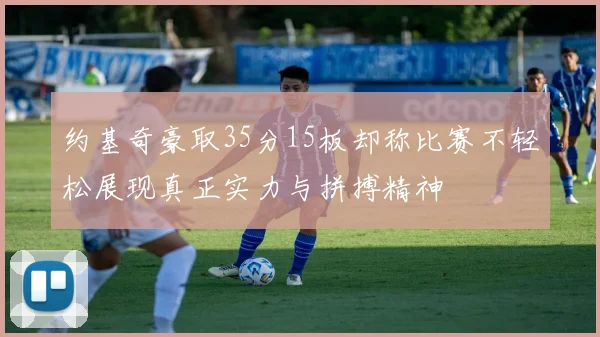 约基奇豪取35分15板却称比赛不轻松展现真正实力与拼搏精神