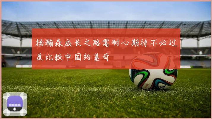 杨瀚森成长之路需耐心期待不必过度比较中国约基奇