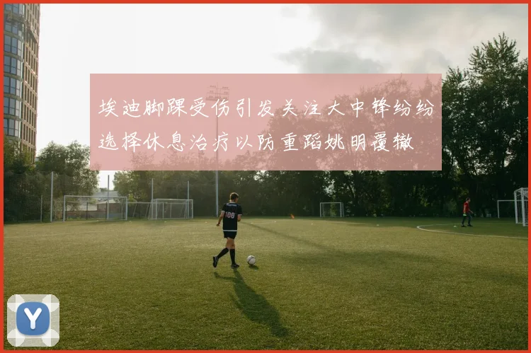 埃迪脚踝受伤引发关注大中锋纷纷选择休息治疗以防重蹈姚明覆辙