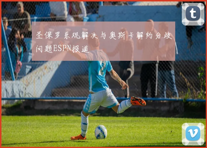 圣保罗乐观解决与奥斯卡解约分歧问题ESPN报道