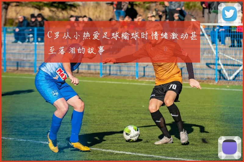 C罗从小热爱足球输球时情绪激动甚至落泪的故事
