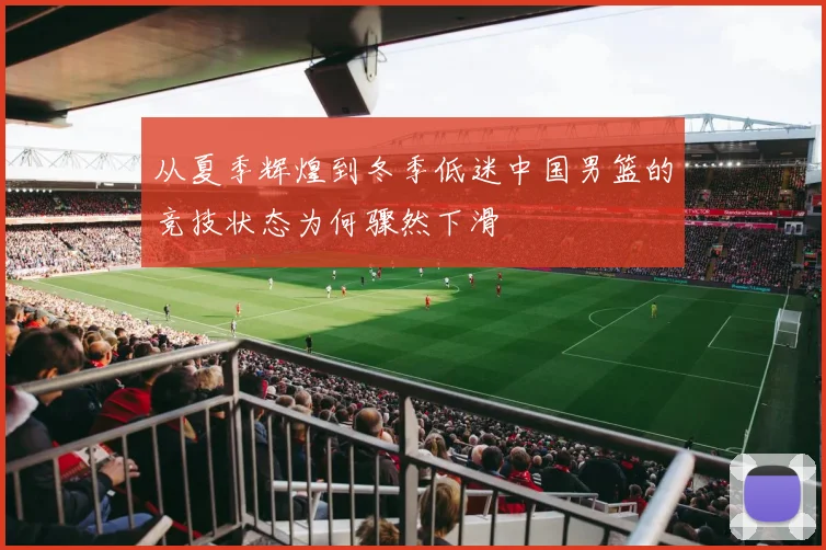 从夏季辉煌到冬季低迷中国男篮的竞技状态为何骤然下滑