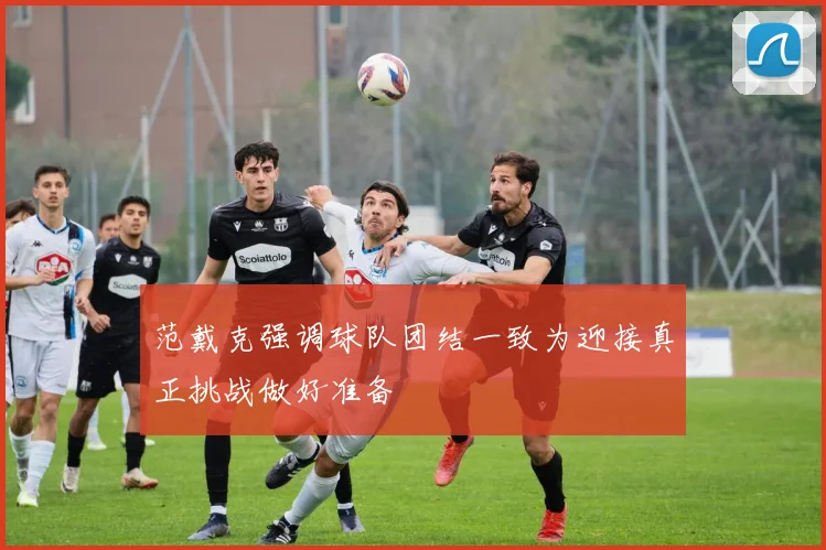 范戴克强调球队团结一致为迎接真正挑战做好准备