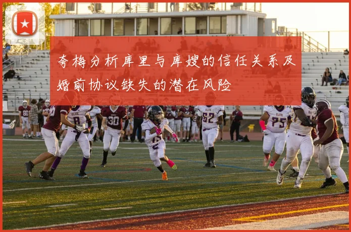 夸梅分析库里与库嫂的信任关系及婚前协议缺失的潜在风险