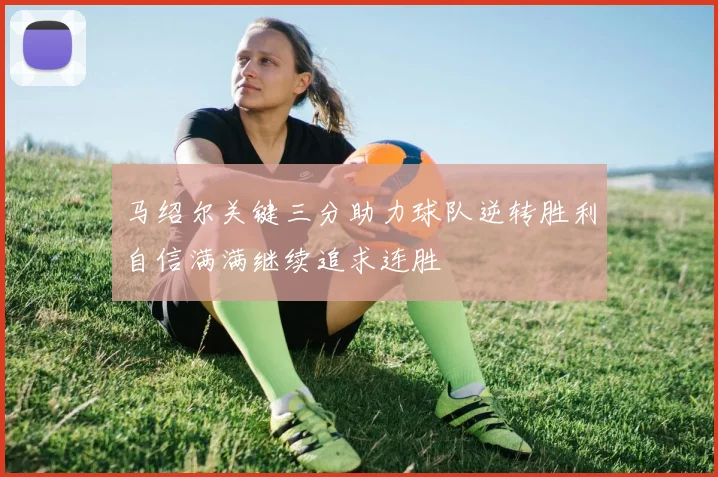 马绍尔关键三分助力球队逆转胜利自信满满继续追求连胜