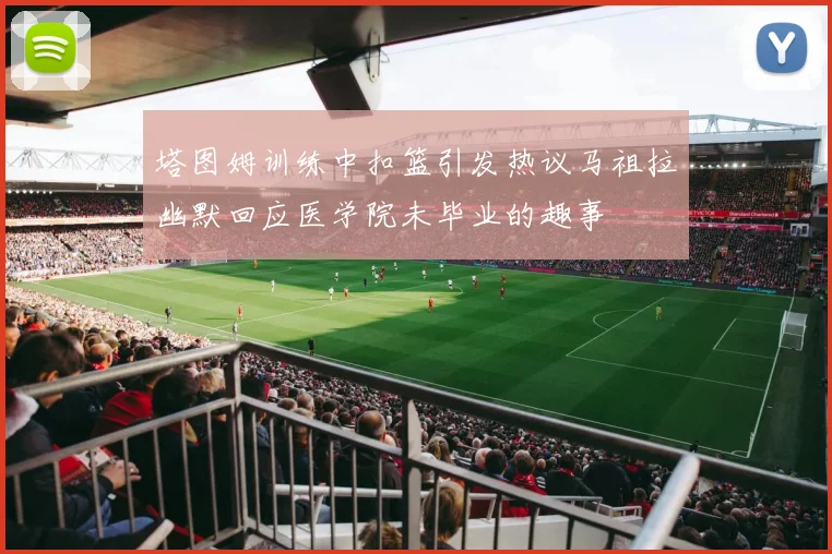 塔图姆训练中扣篮引发热议马祖拉幽默回应医学院未毕业的趣事