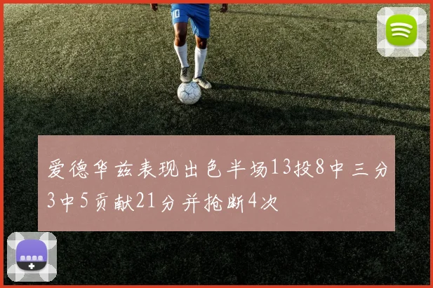 爱德华兹表现出色半场13投8中三分3中5贡献21分并抢断4次