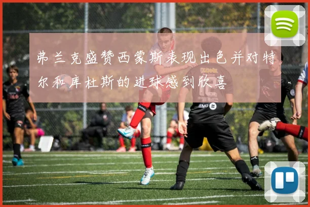 弗兰克盛赞西蒙斯表现出色并对特尔和库杜斯的进球感到欣喜