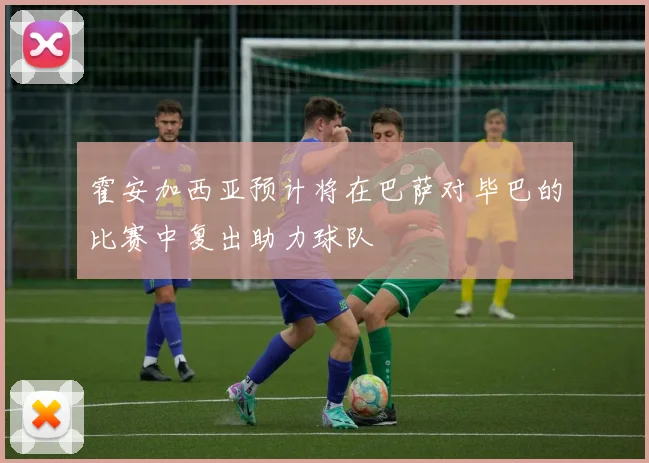 霍安加西亚预计将在巴萨对毕巴的比赛中复出助力球队
