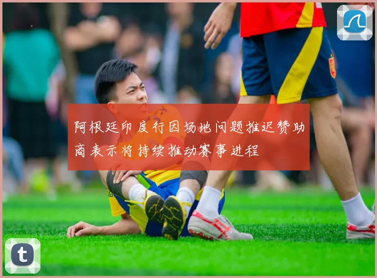 阿根廷印度行因场地问题推迟赞助商表示将持续推动赛事进程