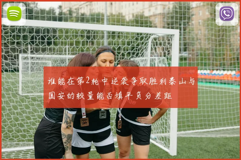 谁能在第2轮中逆袭争取胜利泰山与国安的较量能否填平负分差距