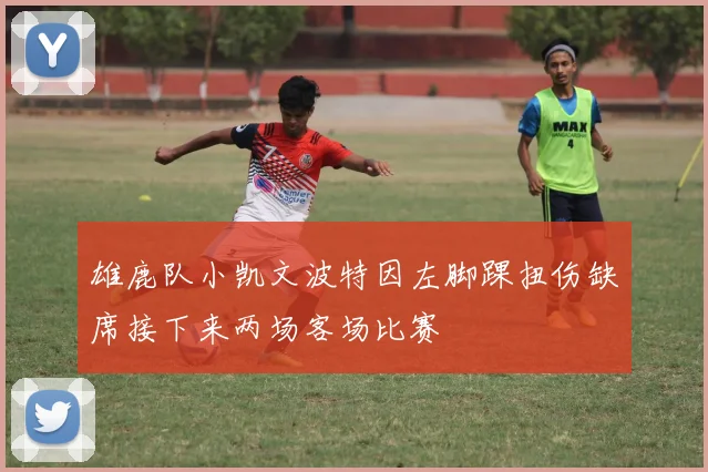 雄鹿队小凯文波特因左脚踝扭伤缺席接下来两场客场比赛