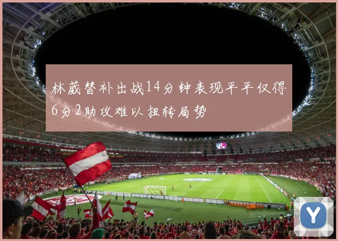 林葳替补出战14分钟表现平平仅得6分2助攻难以扭转局势