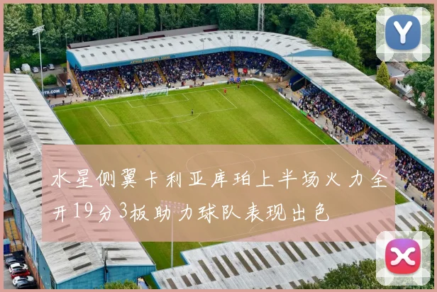 水星侧翼卡利亚库珀上半场火力全开19分3板助力球队表现出色