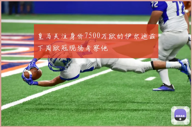 皇马关注身价7500万欧的伊尔迪兹下周欧冠现场考察他