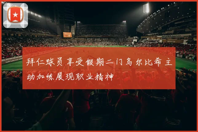 拜仁球员享受假期二门乌尔比希主动加练展现职业精神