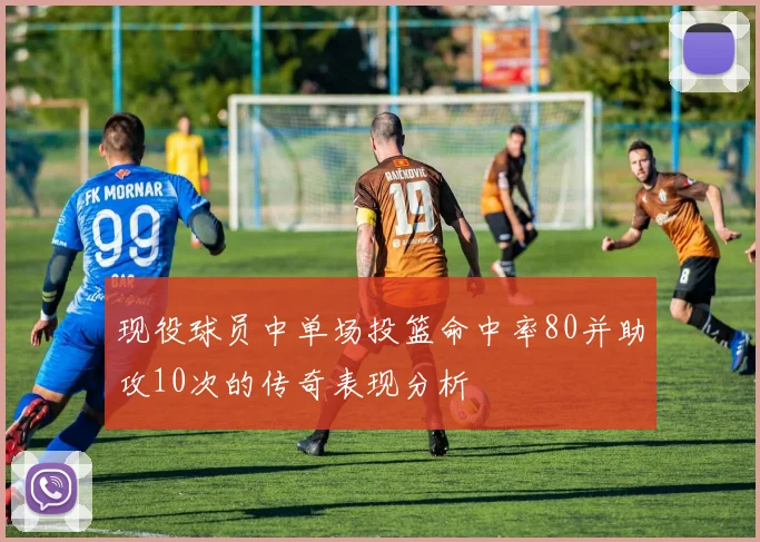 现役球员中单场投篮命中率80并助攻10次的传奇表现分析