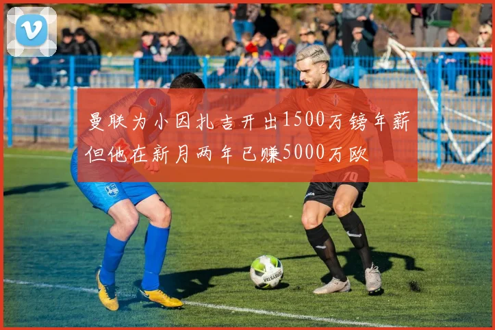 曼联为小因扎吉开出1500万镑年薪但他在新月两年已赚5000万欧