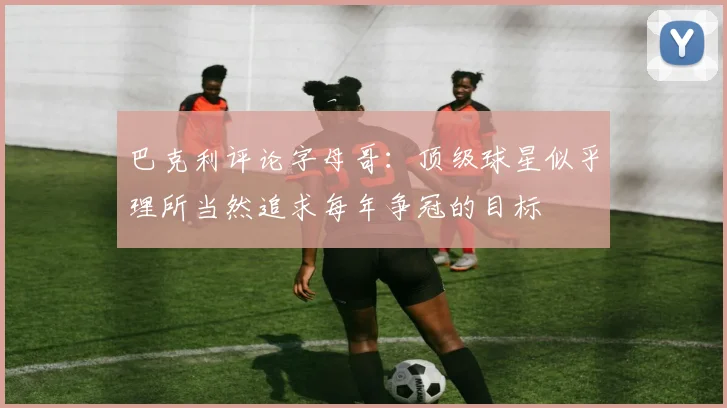 巴克利评论字母哥：顶级球星似乎理所当然追求每年争冠的目标