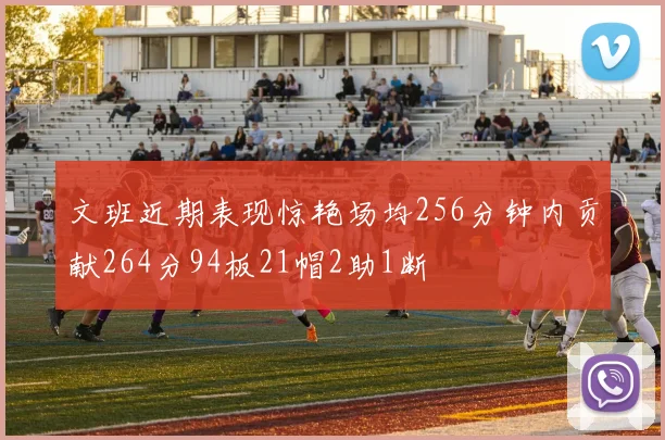 文班近期表现惊艳场均256分钟内贡献264分94板21帽2助1断