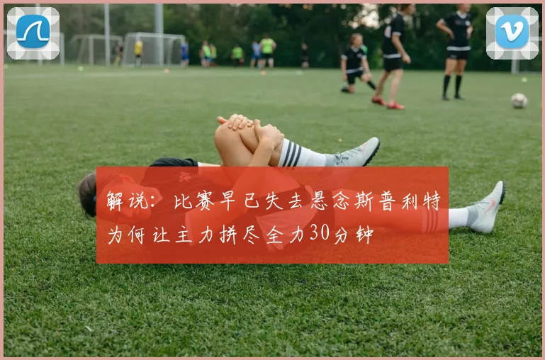 解说：比赛早已失去悬念斯普利特为何让主力拼尽全力30分钟