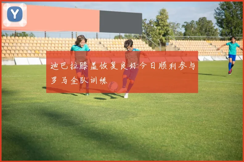 迪巴拉膝盖恢复良好今日顺利参与罗马全队训练