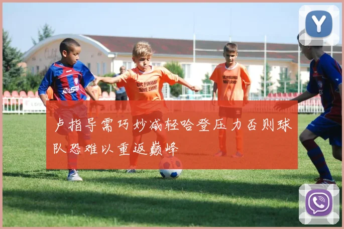 卢指导需巧妙减轻哈登压力否则球队恐难以重返巅峰